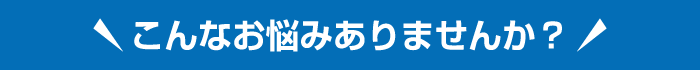 こんなお悩みありませんか？